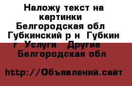 Наложу текст на картинки - Белгородская обл., Губкинский р-н, Губкин г. Услуги » Другие   . Белгородская обл.